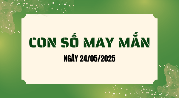 Con số may mắn hôm nay 24/05/2025 theo tuổi